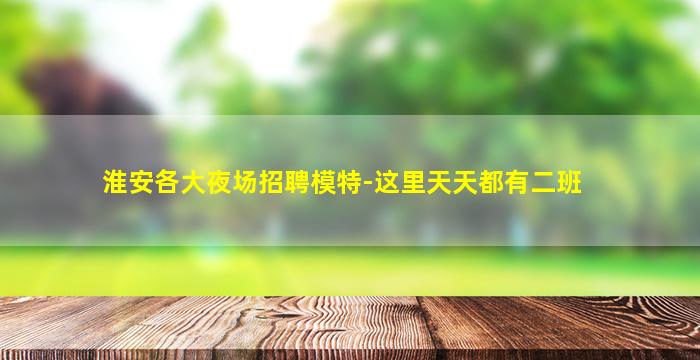 淮安各大夜场招聘模特-这里天天都有二班